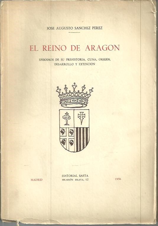 EL REINO DE ARAGON. EPISODIOS DE SU PREHISTORIA, CUNA, ORIGEN, DESARROLLO Y EXTINCION.