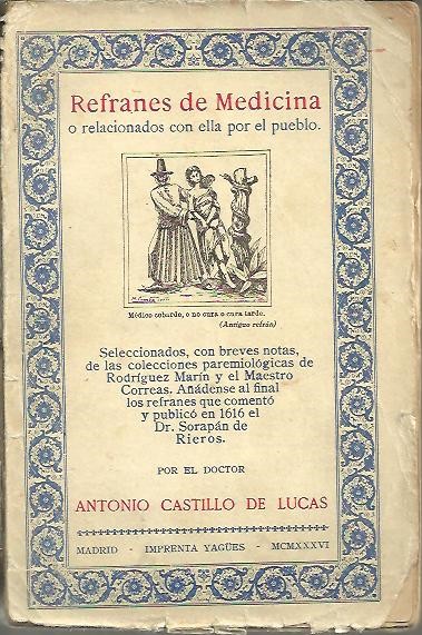 REFRANES DE MEDICINA O RELACIONADOS CON ELLA POR EL PUEBLO. SELECCIONADOS, CON BREVES NOTAS, DE LAS COLECCIONES PAREMIOLOGICAS DE RODRIGUEZ MARIN Y EL MAESTRO CORREAS. ANDESE AL FINAL LOS REFRANES QUE PUBLICO EN 1616 EL DOCTOR SORPAN DE RIEROS.