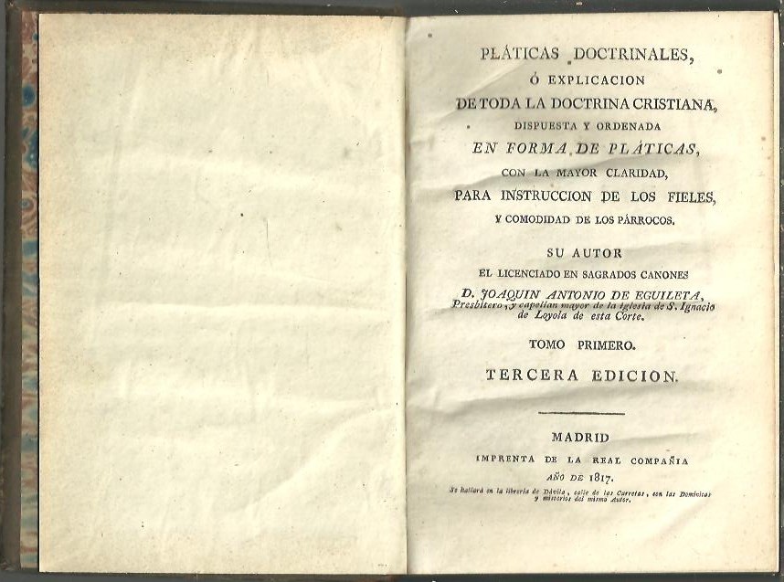 PLATICAS DOCTRINALES, O EXPLICACION DE TODA LA DOCTRINA CRISTIANA, DISPUESTA Y ORDENADA EN FORMA DE PLATICAS, CON LA MAYOR CLARIDAD, PARA LA INSTRUCCION DE LOS FIELES, Y COMODIDAD DE LOS PARROCOS.