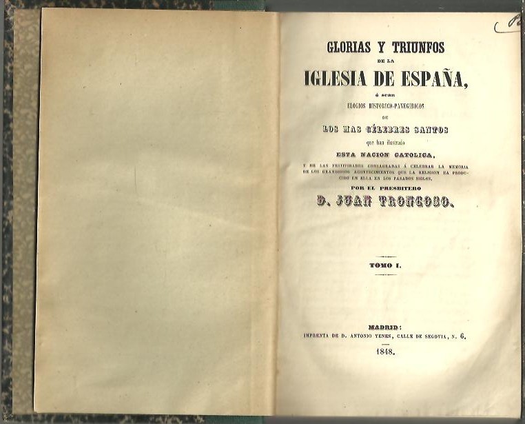 GLORIAS Y TRIUNFOS DE LA IGLESIA DE ESPA�A, O SEAN ELOGIOS HISTORICO PANEGIRICOS DE LOS MAS CELEBRES SANTOS QUE HAN ILUSTRADO ESTA NACION CATOLICA, Y DE LAS FESTIVIDADES CONSAGRADAS A CELEBRAR LA MEMORIA DE LOS GRANDIOSOS ACONTECIMIENTOS...