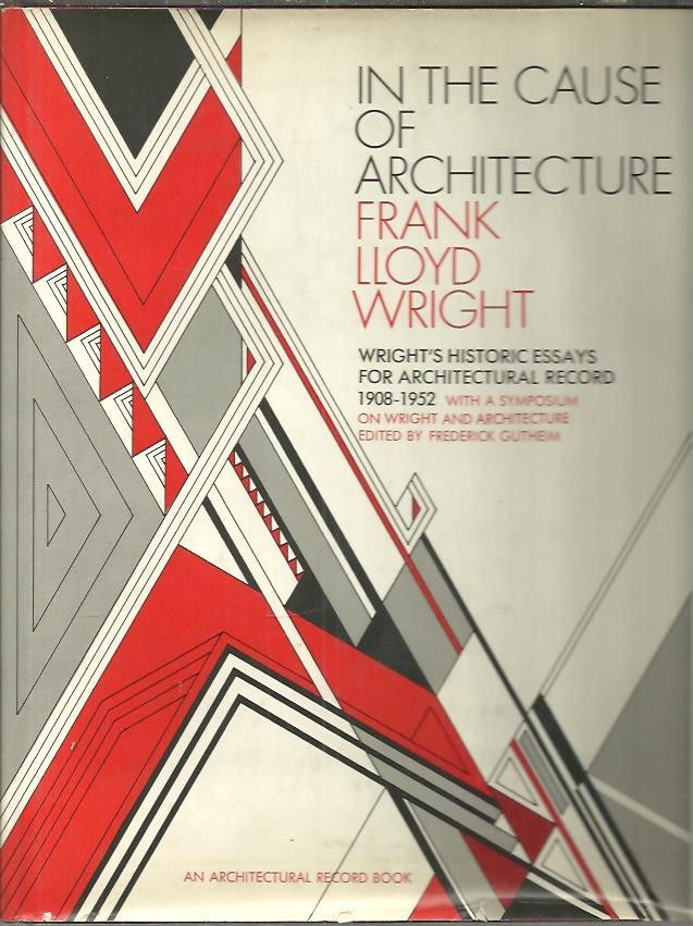 IN THE CAUSE OF ARCHITECTURE. WRIGHT'S HISTORIC ESSAYS FOR ARCHITECTURAL RECORD 1908 1952. WITH A SYMPOSIUM ON WRIGHT AND ARCHITECTURE.