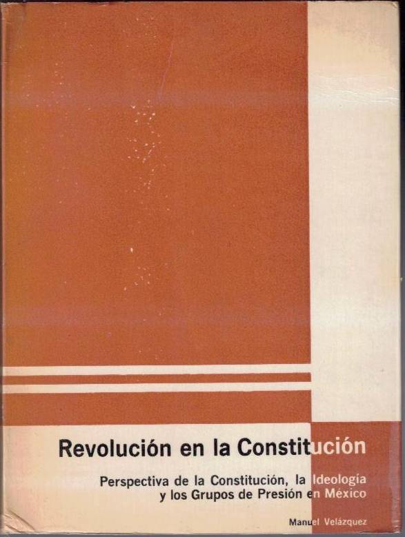 REVOLUCION EN LA CONSTITUCION. PERSPECTIVA DE LA CONSTITUCION, LA IDEOLOGIA Y LOS GRUPOS DE PRESION EN MEXICO.