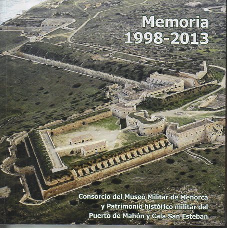 MEMORIA 1998-2013. CONSORCIO DEL MUSEO MILITAR DE MENORCA Y PATRIMONIO HISTORICO MILITAR DEL PUERTO DE MAHON Y CALA SAN ESTEBAN.